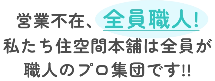 営業不在、全員職人！私たち住空間本舗は全員が職人のプロ集団です!!