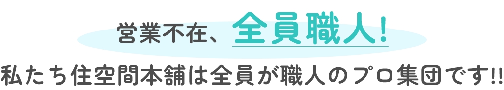 営業不在、全員職人！私たち住空間本舗は全員が職人のプロ集団です!!